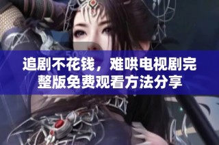 追剧不花钱，难哄电视剧完整版免费观看方法分享
