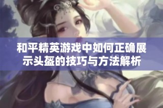 和平精英游戏中如何正确展示头盔的技巧与方法解析