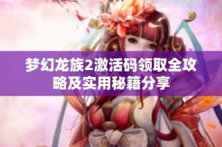 梦幻龙族2激活码领取全攻略及实用秘籍分享