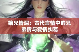 嫡兄情深：古代言情中的兄弟情与爱情纠葛