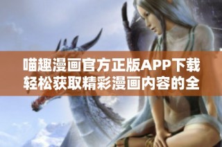 喵趣漫画官方正版APP下载轻松获取精彩漫画内容的全新体验