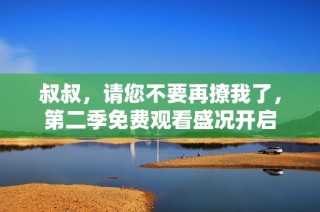 叔叔，请您不要再撩我了，第二季免费观看盛况开启