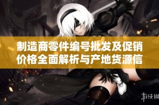 制造商零件编号批发及促销价格全面解析与产地货源信息分享