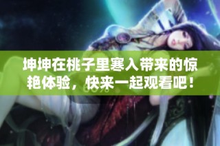 坤坤在桃子里寒入带来的惊艳体验，快来一起观看吧！