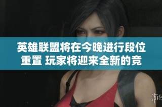 英雄联盟将在今晚进行段位重置 玩家将迎来全新的竞技挑战与体验