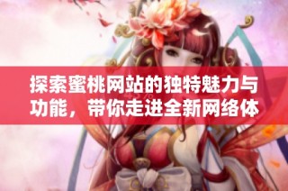 探索蜜桃网站的独特魅力与功能，带你走进全新网络体验