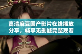 高清麻豆国产影片在线播放分享，畅享无删减完整观看体验