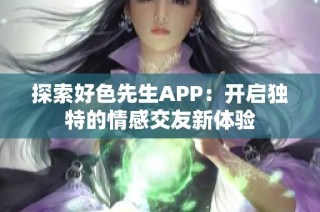 探索好色先生APP：开启独特的情感交友新体验