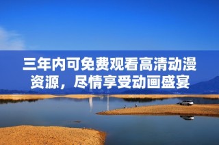 三年内可免费观看高清动漫资源，尽情享受动画盛宴