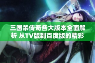 三国杀传奇各大版本全面解析 从TV版到百度版的精彩内容一网打尽