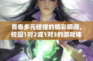 青春多元碰撞的精彩瞬间，校园1对2或1对3的游戏体验揭示了团队协作的魅力