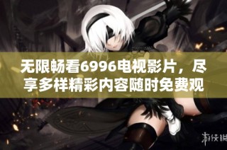 无限畅看6996电视影片，尽享多样精彩内容随时免费观看