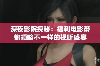 深夜影院探秘：福利电影带你领略不一样的视听盛宴