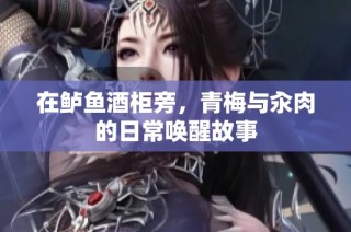在鲈鱼酒柜旁，青梅与汆肉的日常唤醒故事