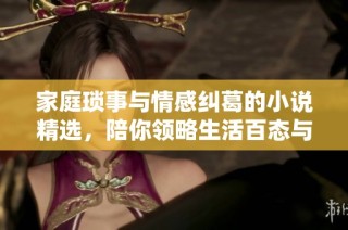 家庭琐事与情感纠葛的小说精选，陪你领略生活百态与亲情温暖