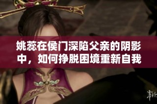 姚蕊在侯门深陷父亲的阴影中，如何挣脱困境重新自我