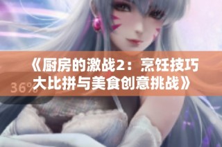 《厨房的激战2：烹饪技巧大比拼与美食创意挑战》
