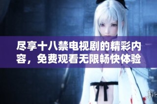 尽享十八禁电视剧的精彩内容，免费观看无限畅快体验