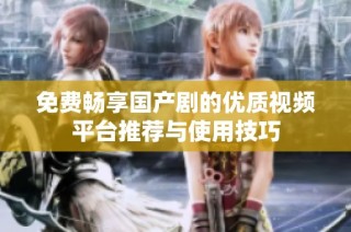 免费畅享国产剧的优质视频平台推荐与使用技巧