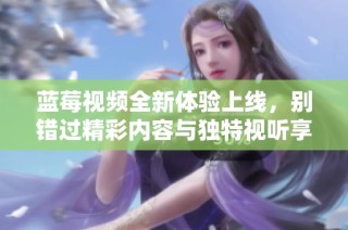 蓝莓视频全新体验上线，别错过精彩内容与独特视听享受