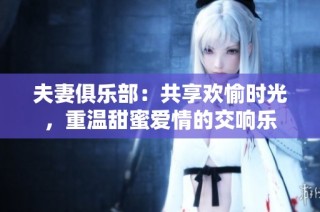 夫妻俱乐部：共享欢愉时光，重温甜蜜爱情的交响乐