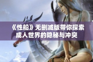 《性船》无删减版带你探索成人世界的隐秘与冲突