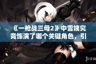 《一枪战三母2》中雪姨究竟饰演了哪个关键角色，引发众人猜测