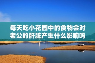 每天吃小花园中的食物会对老公的肝脏产生什么影响吗