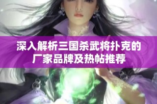 深入解析三国杀武将扑克的厂家品牌及热帖推荐