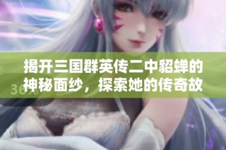 揭开三国群英传二中貂蝉的神秘面纱，探索她的传奇故事