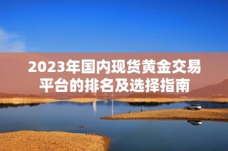 2023年国内现货黄金交易平台的排名及选择指南