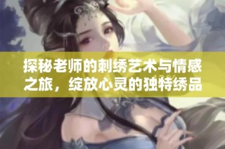 探秘老师的刺绣艺术与情感之旅，绽放心灵的独特绣品魅力