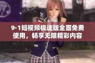 9·1短视频极速版全面免费使用，畅享无限精彩内容