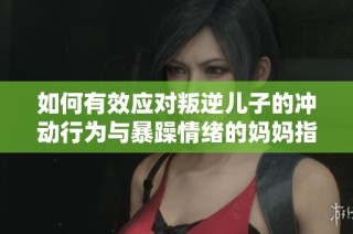如何有效应对叛逆儿子的冲动行为与暴躁情绪的妈妈指南