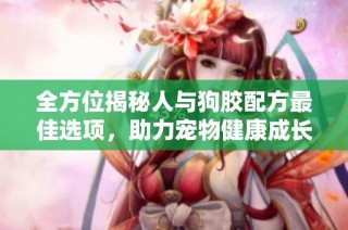 全方位揭秘人与狗胶配方最佳选项，助力宠物健康成长