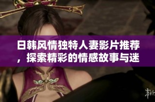 日韩风情独特人妻影片推荐，探索精彩的情感故事与迷人魅力