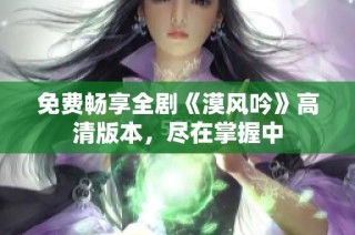 免费畅享全剧《漠风吟》高清版本，尽在掌握中