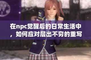 在npc觉醒后的日常生活中，如何应对层出不穷的重写挑战