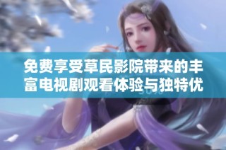 免费享受草民影院带来的丰富电视剧观看体验与独特优势分析