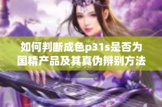 如何判断成色p31s是否为国精产品及其真伪辨别方法