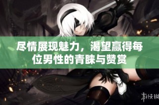 尽情展现魅力，渴望赢得每位男性的青睐与赞赏