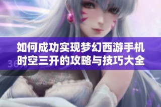 如何成功实现梦幻西游手机时空三开的攻略与技巧大全