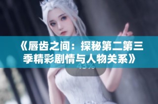 《唇齿之间：探秘第二第三季精彩剧情与人物关系》