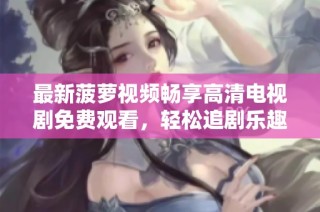 最新菠萝视频畅享高清电视剧免费观看，轻松追剧乐趣无限