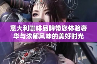 意大利咖啡品牌带您体验奢华与浓郁风味的美好时光