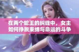 在两个蛇王的纠缠中，女主如何挣脱束缚与命运的斗争