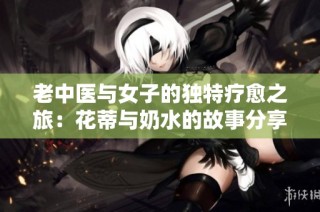 老中医与女子的独特疗愈之旅：花蒂与奶水的故事分享