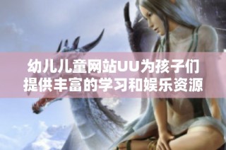 幼儿儿童网站UU为孩子们提供丰富的学习和娱乐资源平台