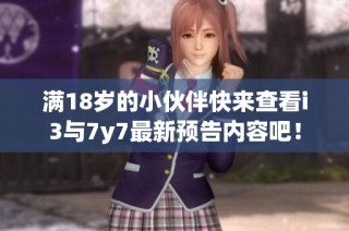 满18岁的小伙伴快来查看i3与7y7最新预告内容吧！
