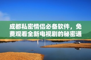 成都私密情侣必备软件，免费观看全新电视剧的秘密通道